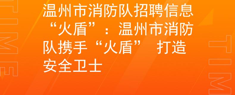 温州市消防队招聘信息“火盾”：温州市消防队携手“火盾” 打造安全卫士
