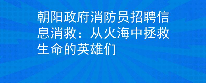 朝阳政府消防员招聘信息消救：从火海中拯救生命的英雄们