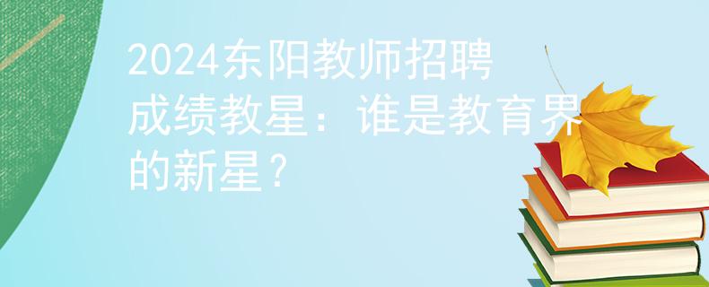 2024东阳教师招聘成绩教星：谁是教育界的新星？