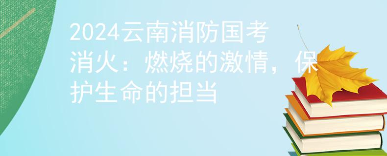2024云南消防国考消火：燃烧的激情，保护生命的担当