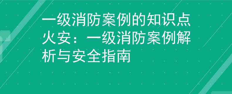一级消防案例的知识点火安：一级消防案例解析与安全指南