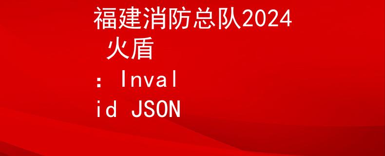 福建消防总队2024 火盾
：Invalid JSON