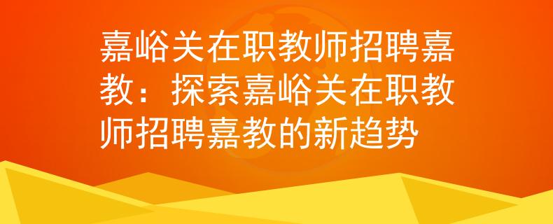 嘉峪关在职教师招聘嘉教：探索嘉峪关在职教师招聘嘉教的新趋势