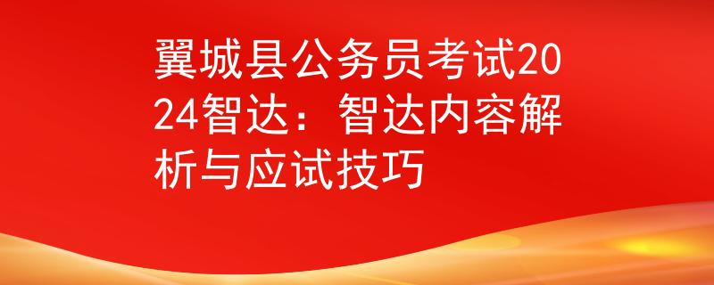 翼城县公务员考试2024智达：智达内容解析与应试技巧