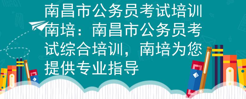南昌市公务员考试培训南培：南昌市公务员考试综合培训，南培为您提供专业指导