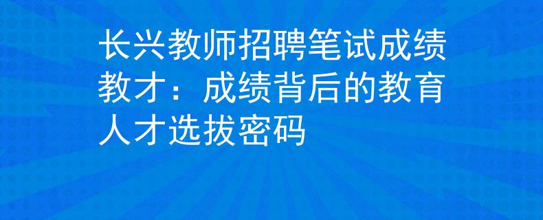 长兴教师招聘笔试成绩教才：成绩背后的教育人才选拔密码
