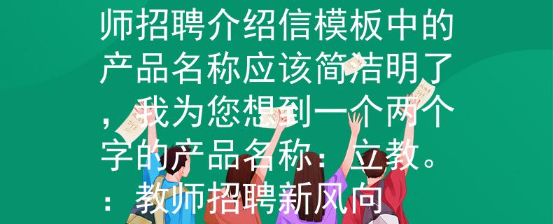 教师招聘介绍信模板教师招聘介绍信模板中的产品名称应该简洁明了，我为您想到一个两个字的产品名称：立教。：教师招聘新风向