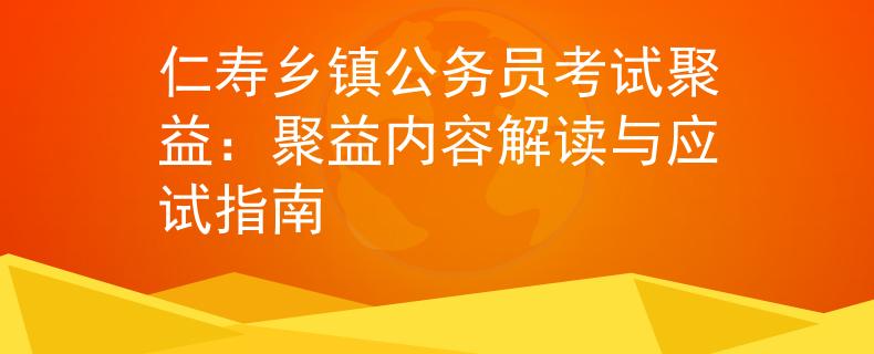 仁寿乡镇公务员考试聚益：聚益内容解读与应试指南