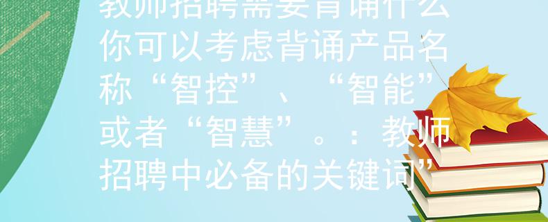 教师招聘需要背诵什么你可以考虑背诵产品名称“智控”、“智能”或者“智慧”。：教师招聘中必备的关键词”