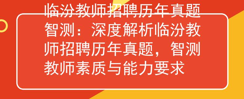 临汾教师招聘历年真题智测：深度解析临汾教师招聘历年真题，智测教师素质与能力要求