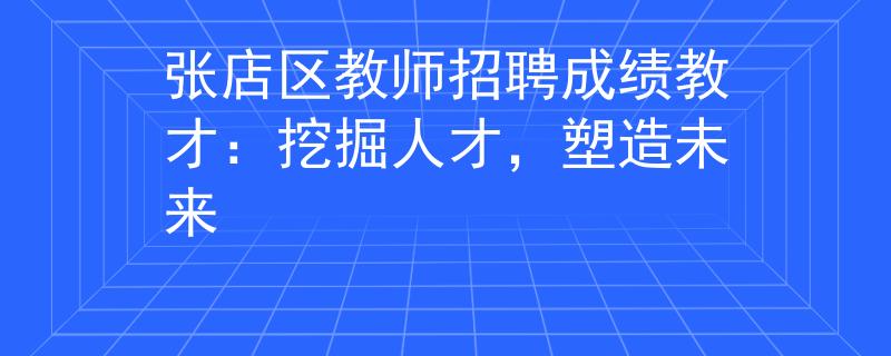 张店区教师招聘成绩教才：挖掘人才，塑造未来