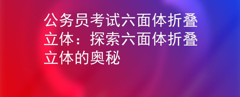 公务员考试六面体折叠立体：探索六面体折叠立体的奥秘