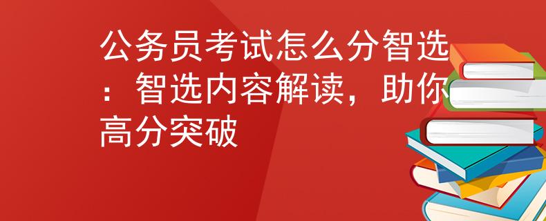 公务员考试怎么分智选：智选内容解读，助你高分突破