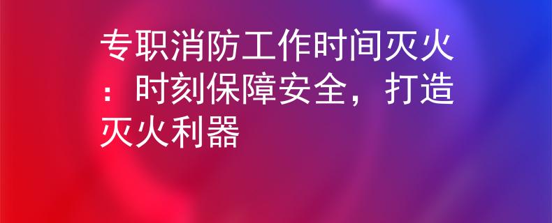 专职消防工作时间灭火：时刻保障安全，打造灭火利器