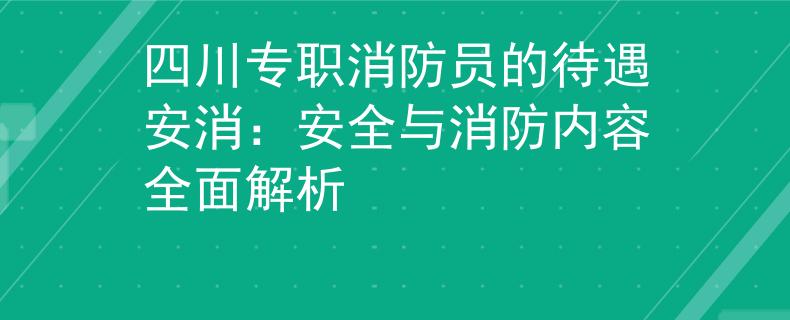 四川专职消防员的待遇安消：安全与消防内容全面解析