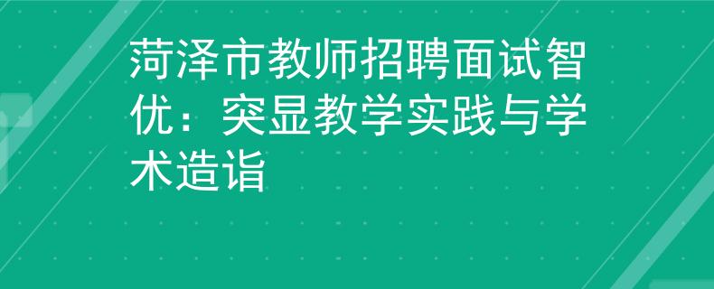 菏泽市教师招聘面试智优：突显教学实践与学术造诣