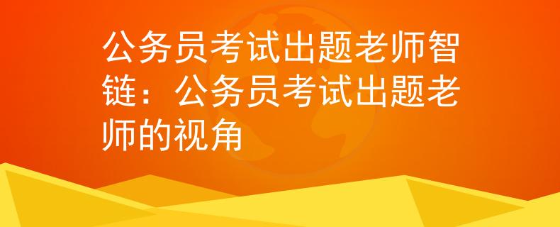 公务员考试出题老师智链：公务员考试出题老师的视角