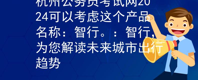 杭州公务员考试网2024可以考虑这个产品名称：智行。：智行，为您解读未来城市出行趋势
