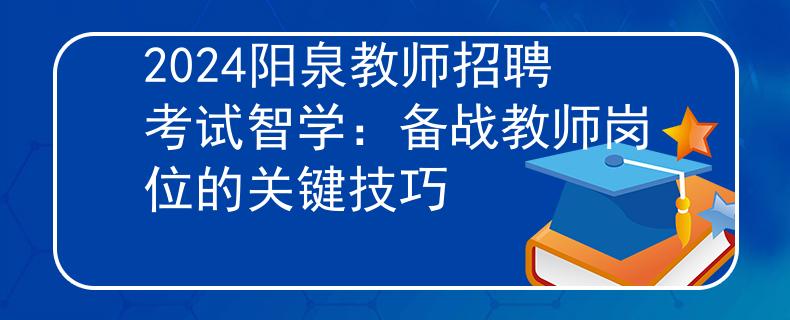 2024阳泉教师招聘考试智学：备战教师岗位的关键技巧