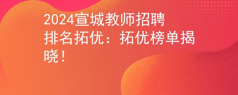 2024宣城教师招聘排名拓优：拓优榜单揭晓！