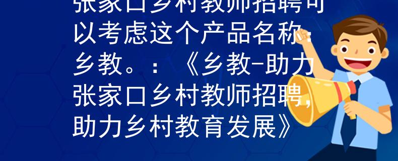 张家口乡村教师招聘可以考虑这个产品名称：乡教。：《乡教-助力张家口乡村教师招聘，助力乡村教育发展》