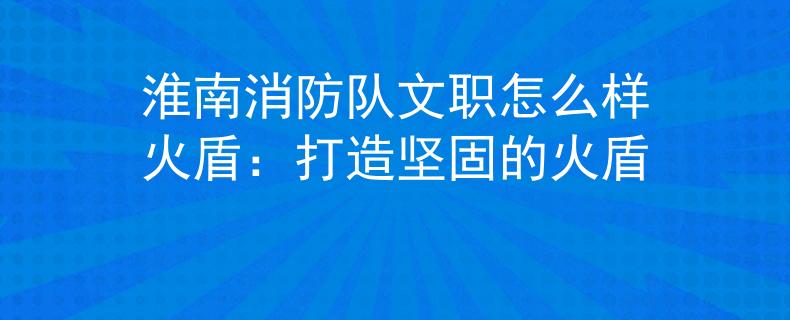 淮南消防队文职怎么样火盾：打造坚固的火盾