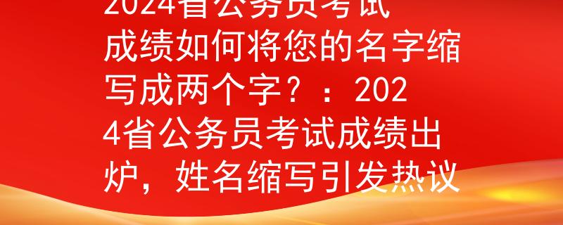 2024省公务员考试成绩如何将您的名字缩写成两个字？：2024省公务员考试成绩出炉，姓名缩写引发热议
