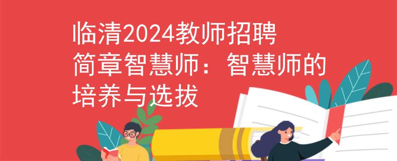 临清2024教师招聘简章智慧师：智慧师的培养与选拔