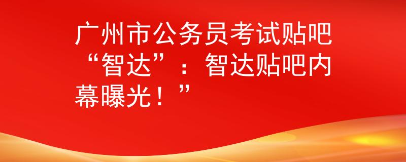 广州市公务员考试贴吧“智达”：智达贴吧内幕曝光！”