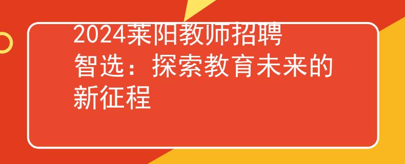 2024莱阳教师招聘智选：探索教育未来的新征程