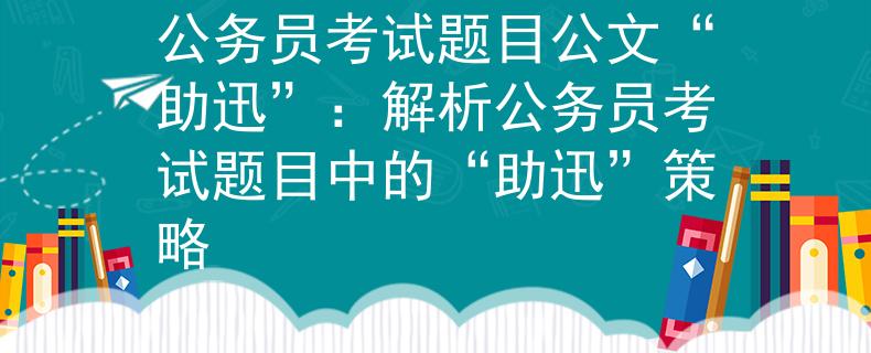 公务员考试题目公文“助迅”：解析公务员考试题目中的“助迅”策略
