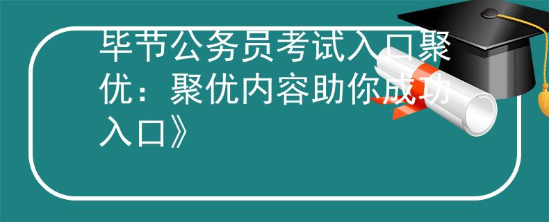 毕节公务员考试入口聚优：聚优内容助你成功入口》