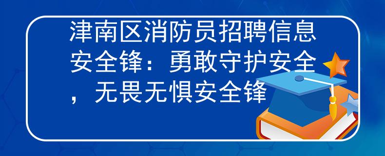 津南区消防员招聘信息安全锋：勇敢守护安全，无畏无惧安全锋
