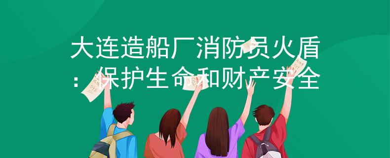 大连造船厂消防员火盾：保护生命和财产安全