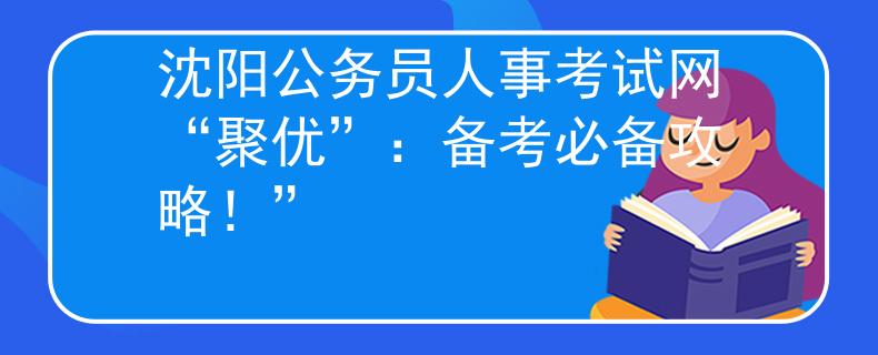 沈阳公务员人事考试网“聚优”：备考必备攻略！”