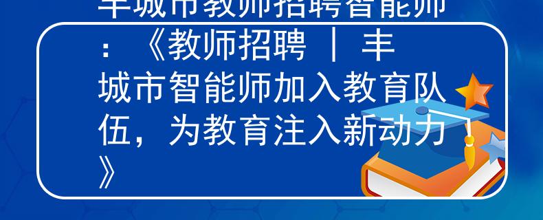 丰城市教师招聘智能师：《教师招聘 | 丰城市智能师加入教育队伍，为教育注入新动力》