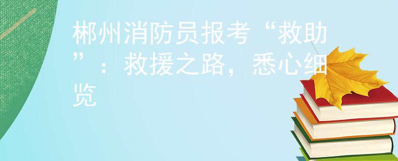 郴州消防员报考“救助”：救援之路，悉心细览