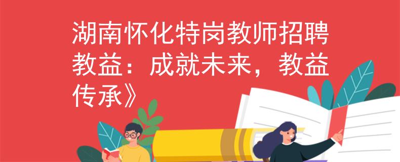湖南怀化特岗教师招聘教益：成就未来，教益传承》