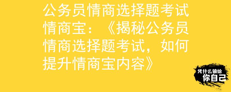 公务员情商选择题考试情商宝：《揭秘公务员情商选择题考试，如何提升情商宝内容》