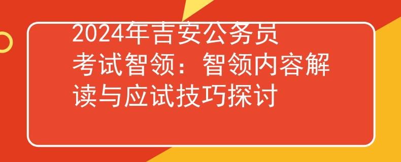 2024年吉安公务员考试智领：智领内容解读与应试技巧探讨