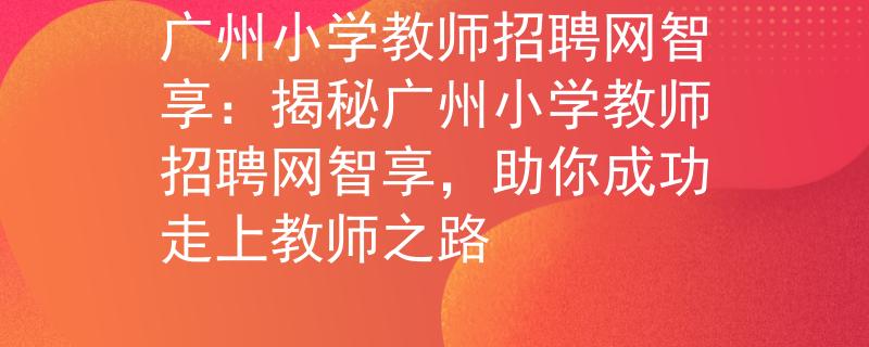 广州小学教师招聘网智享：揭秘广州小学教师招聘网智享，助你成功走上教师之路