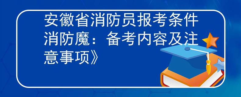 安徽省消防员报考条件消防魔：备考内容及注意事项》