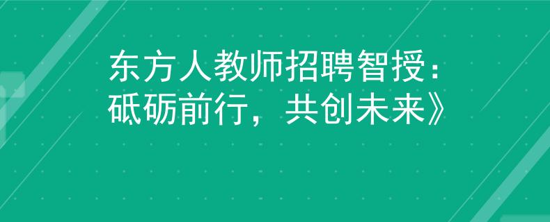 东方人教师招聘智授：砥砺前行，共创未来》