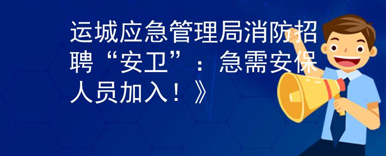运城应急管理局消防招聘“安卫”：急需安保人员加入！》