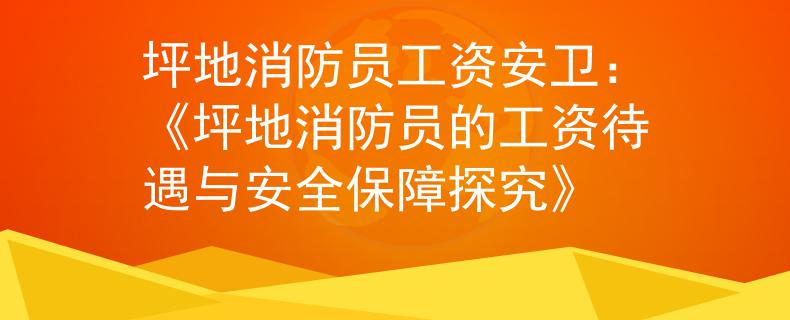 坪地消防员工资安卫：《坪地消防员的工资待遇与安全保障探究》