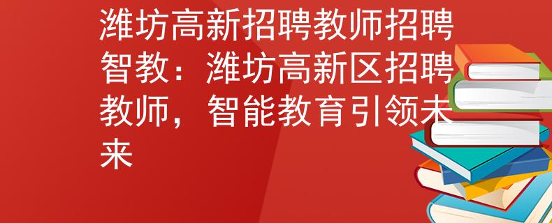 潍坊高新招聘教师招聘智教：潍坊高新区招聘教师，智能教育引领未来