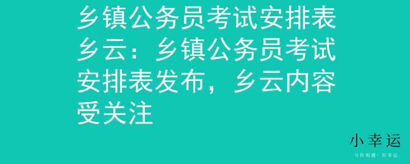 乡镇公务员考试安排表乡云：乡镇公务员考试安排表发布，乡云内容受关注