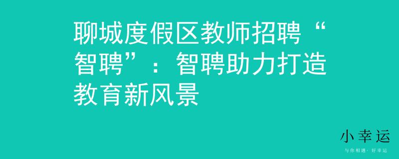 聊城度假区教师招聘“智聘”：智聘助力打造教育新风景