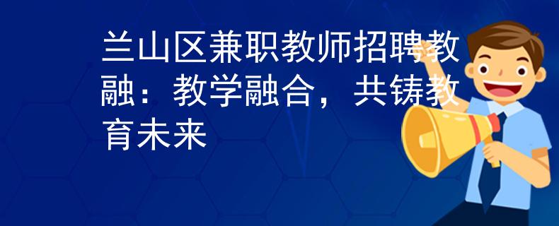 兰山区兼职教师招聘教融：教学融合，共铸教育未来