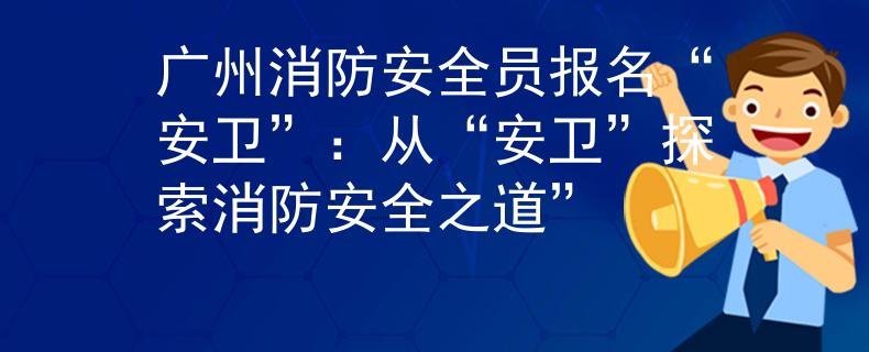 广州消防安全员报名“安卫”：从“安卫”探索消防安全之道”